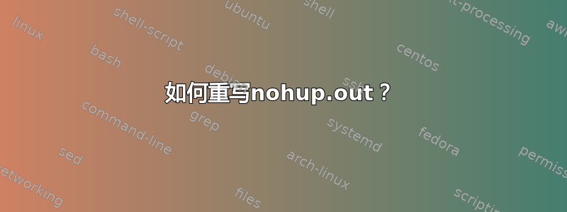 如何重写nohup.out？