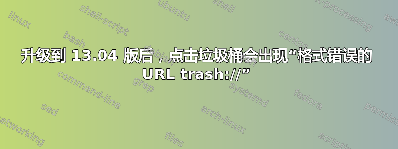 升级到 13.04 版后，点击垃圾桶会出现“格式错误的 URL trash://”