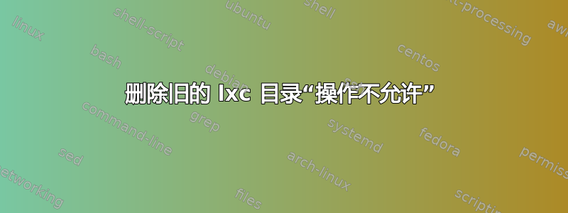 删除旧的 lxc 目录“操作不允许”