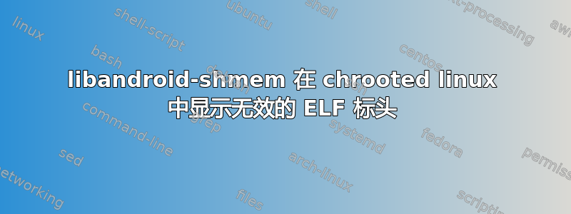 libandroid-shmem 在 chrooted linux 中显示无效的 ELF 标头