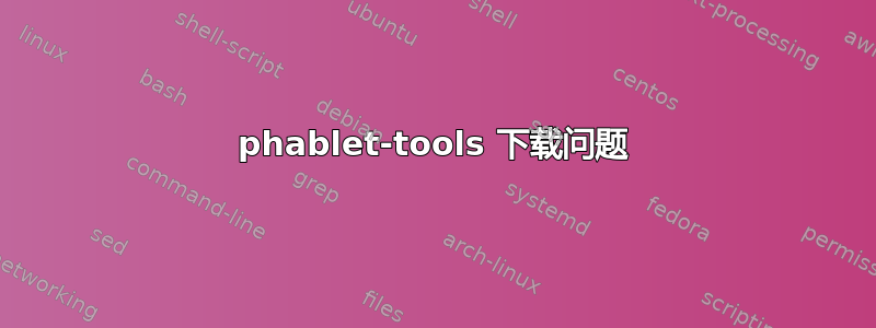 phablet-tools 下载问题