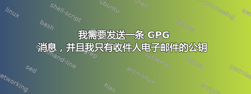 我需要发送一条 GPG 消息，并且我只有收件人电子邮件的公钥 