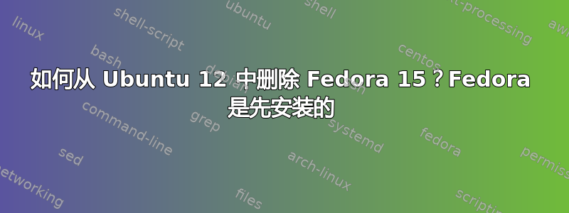 如何从 Ubuntu 12 中删除 Fedora 15？Fedora 是先安装的