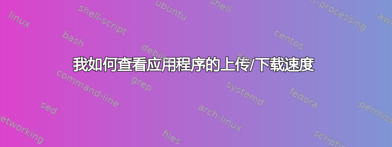 我如何查看应用程序的上传/下载速度