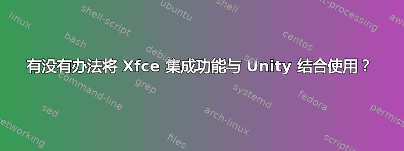 有没有办法将 Xfce 集成功能与 Unity 结合使用？