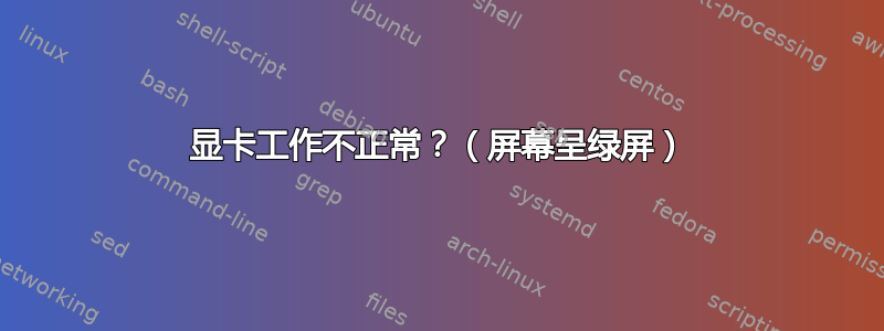 显卡工作不正常？（屏幕呈绿屏）