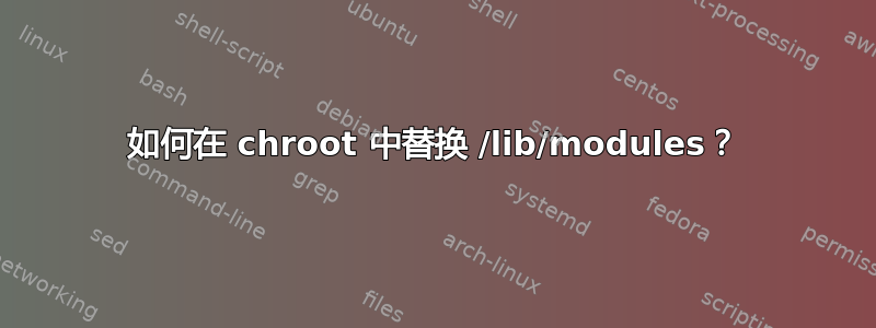 如何在 chroot 中替换 /lib/modules？