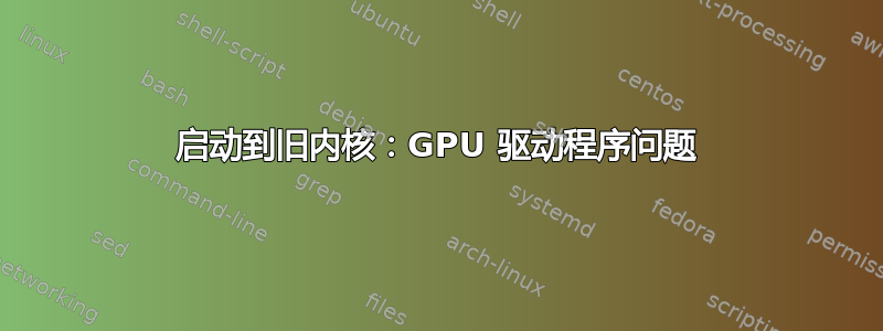 启动到旧内核：GPU 驱动程序问题