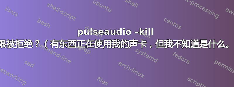 pulseaudio –kill 权限被拒绝？（有东西正在使用我的声卡，但我不知道是什么。）