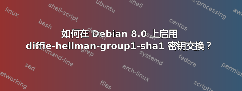 如何在 Debian 8.0 上启用 diffie-hellman-group1-sha1 密钥交换？