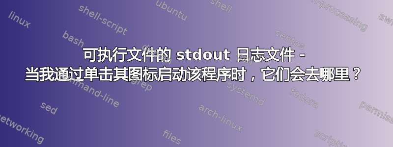 可执行文件的 stdout 日志文件 - 当我通过单击其图标启动该程序时，它们会去哪里？