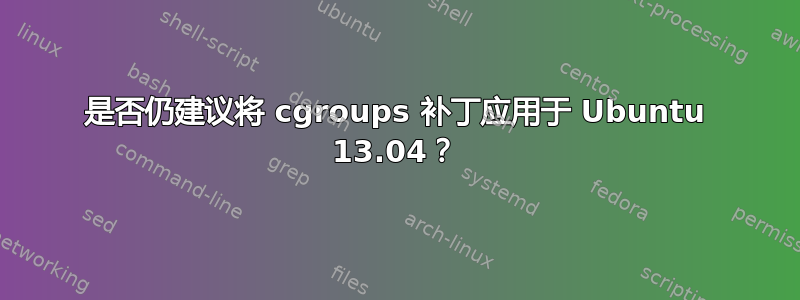 是否仍建议将 cgroups 补丁应用于 Ubuntu 13.04？