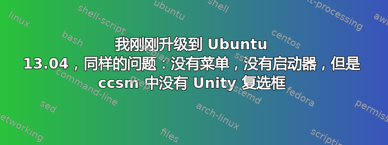 我刚刚升级到 Ubuntu 13.04，同样的问题：没有菜单，没有启动器，但是 ccsm 中没有 Unity 复选框