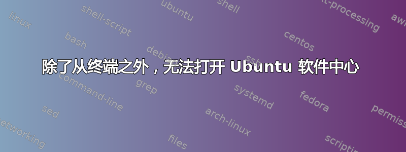 除了从终端之外，无法打开 Ubuntu 软件中心