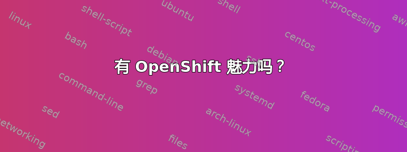 有 OpenShift 魅力吗？