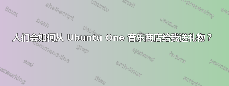 人们会如何从 Ubuntu One 音乐商店给我送礼物？