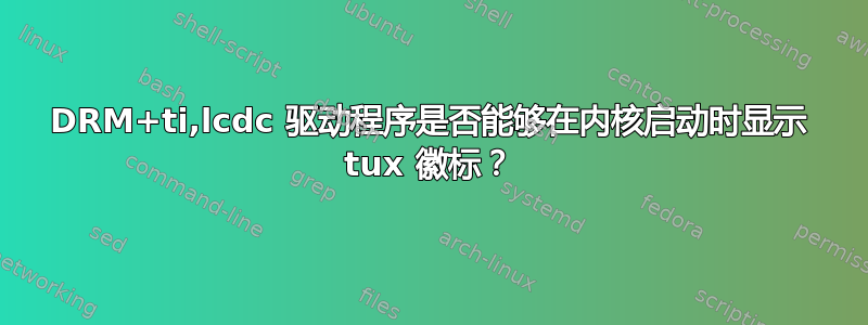 DRM+ti,lcdc 驱动程序是否能够在内核启动时显示 tux 徽标？