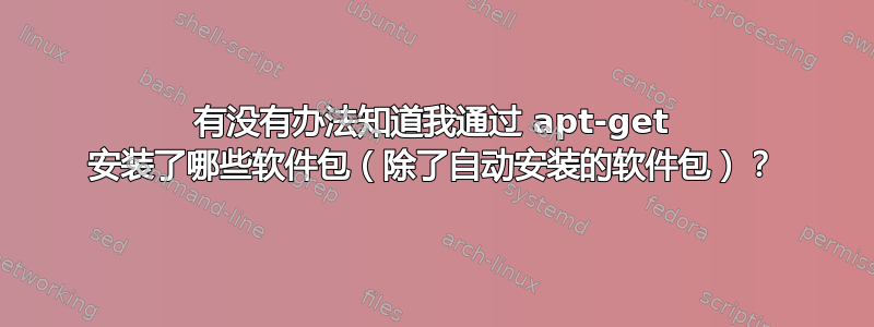 有没有办法知道我通过 apt-get 安装了哪些软件包（除了自动安装的软件包）？