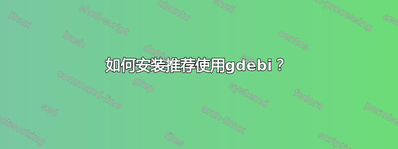 如何安装推荐使用gdebi？