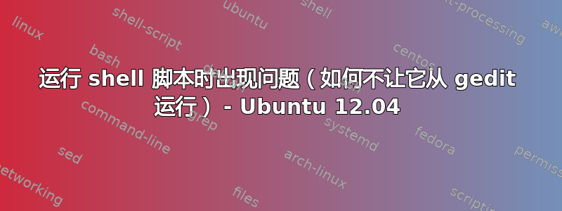 运行 shell 脚本时出现问题（如何不让它从 gedit 运行） - Ubuntu 12.04