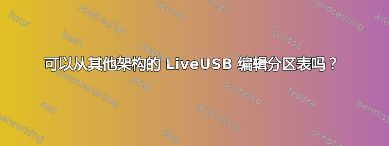 可以从其他架构的 LiveUSB 编辑分区表吗？