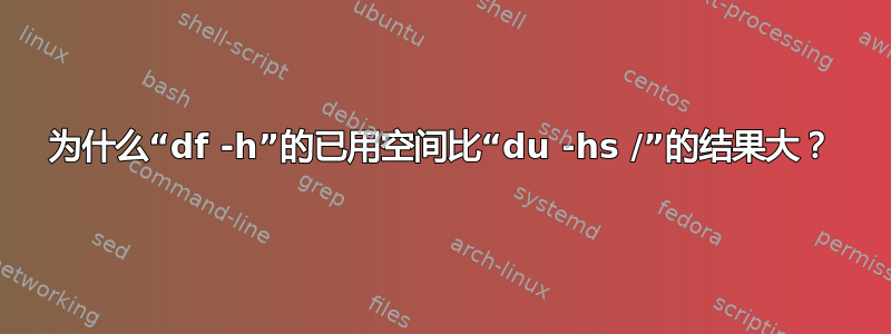 为什么“df -h”的已用空间比“du -hs /”的结果大？