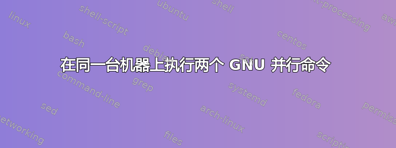 在同一台机器上执行两个 GNU 并行命令