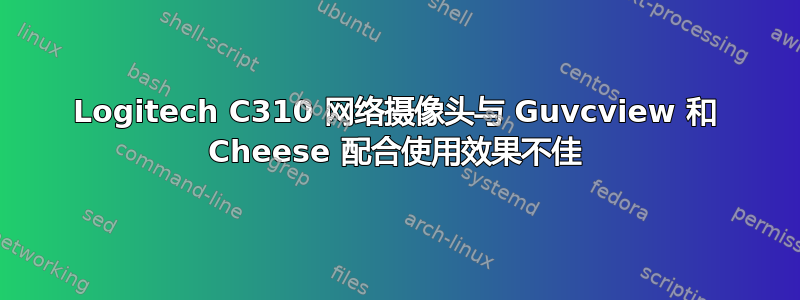 Logitech C310 网络摄像头与 Guvcview 和 Cheese 配合使用效果不佳