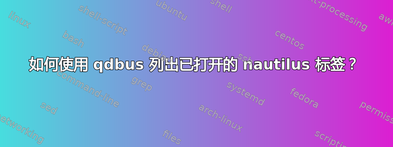 如何使用 qdbus 列出已打开的 nautilus 标签？