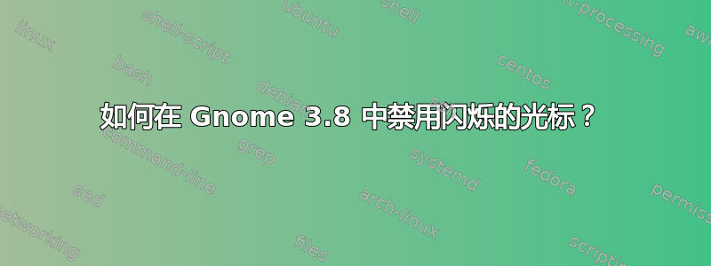 如何在 Gnome 3.8 中禁用闪烁的光标？