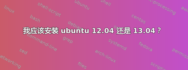 我应该安装 ubuntu 12.04 还是 13.04？