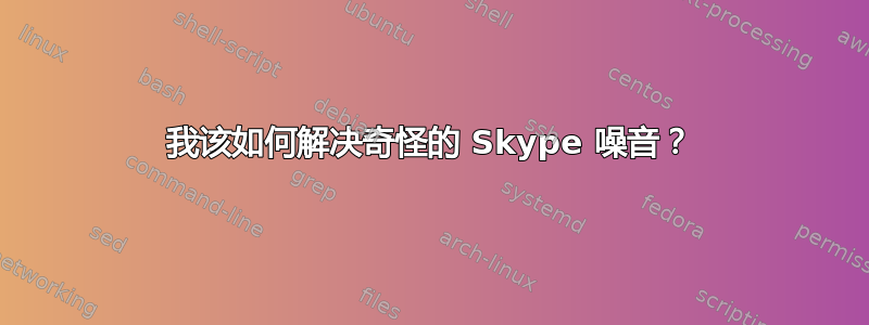 我该如何解决奇怪的 Skype 噪音？