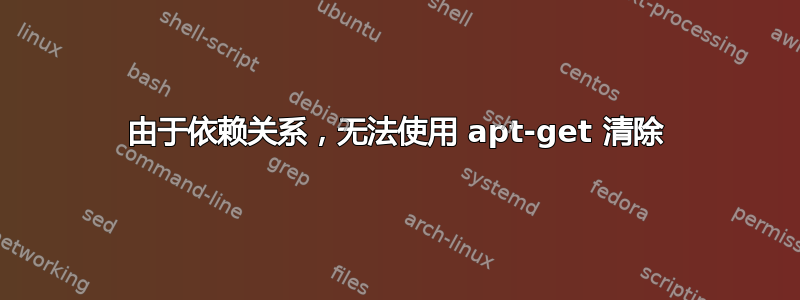 由于依赖关系，无法使用 apt-get 清除