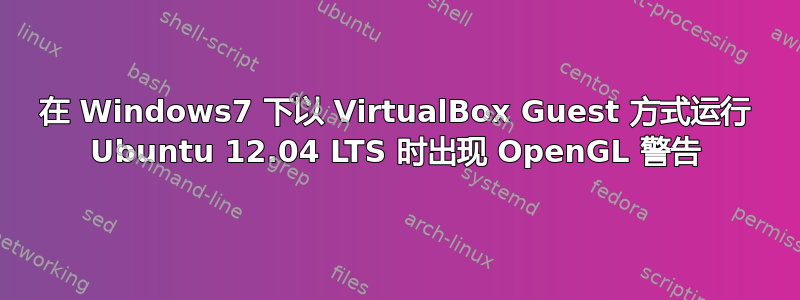 在 Windows7 下以 VirtualBox Guest 方式运行 Ubuntu 12.04 LTS 时出现 OpenGL 警告