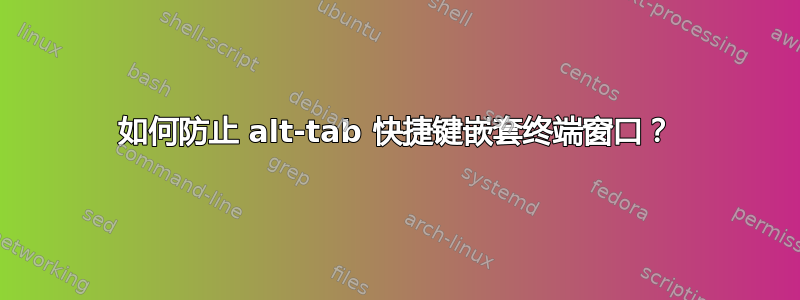 如何防止 alt-tab 快捷键嵌套终端窗口？