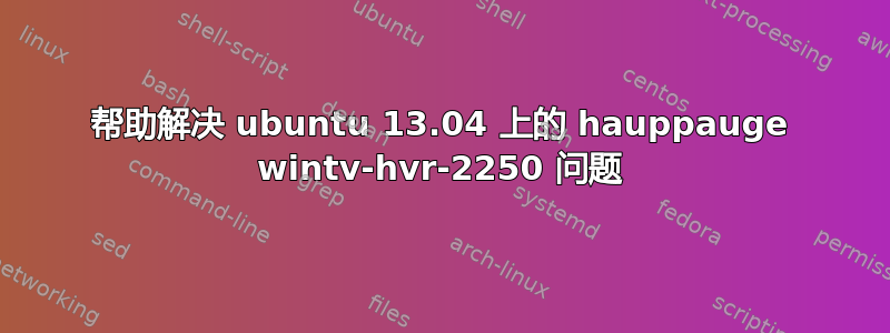 帮助解决 ubuntu 13.04 上的 hauppauge wintv-hvr-2250 问题