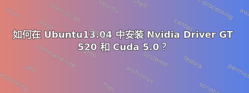 如何在 Ubuntu13.04 中安装 Nvidia Driver GT 520 和 Cuda 5.0？