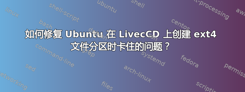 如何修复 Ubuntu 在 LivecCD 上创建 ext4 文件分区时卡住的问题？