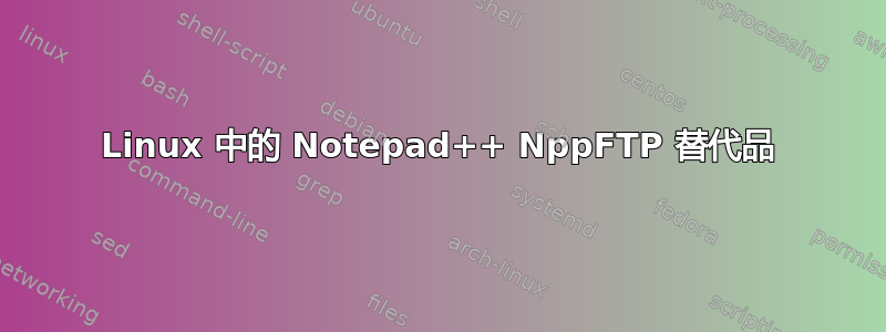 Linux 中的 Notepad++ NppFTP 替代品