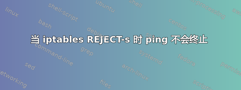 当 iptables REJECT-s 时 ping 不会终止