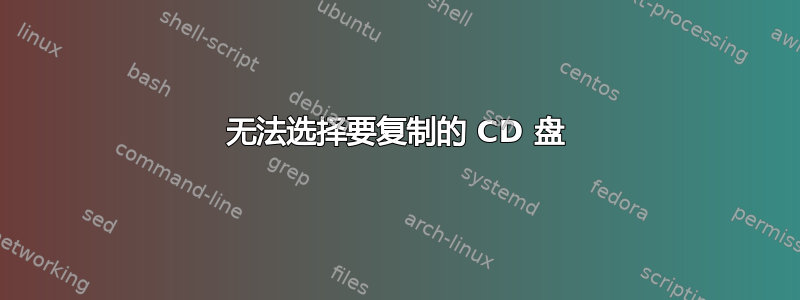 无法选择要复制的 CD 盘