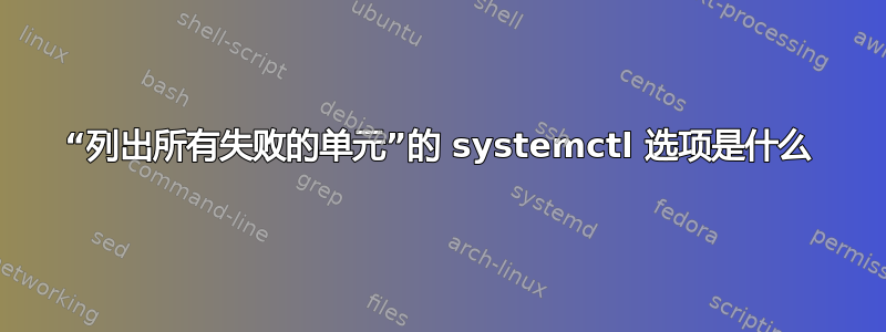 “列出所有失败的单元”的 systemctl 选项是什么