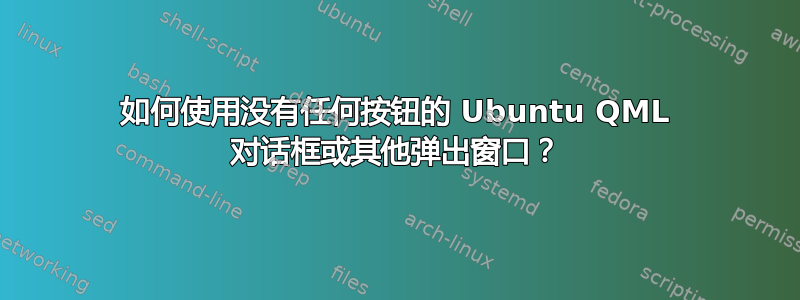 如何使用没有任何按钮的 Ubuntu QML 对话框或其他弹出窗口？