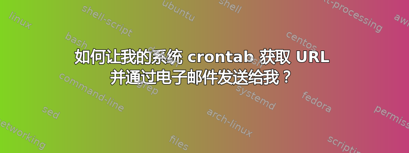 如何让我的系统 crontab 获取 URL 并通过电子邮件发送给我？