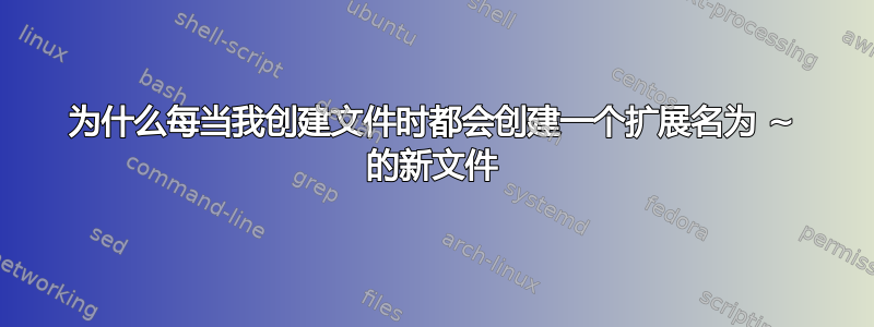 为什么每当我创建文件时都会创建一个扩展名为 ~ 的新文件