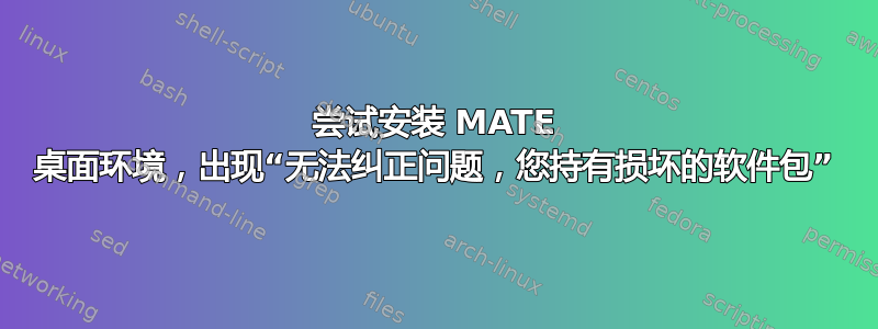 尝试安装 MATE 桌面环境，出现“无法纠正问题，您持有损坏的软件包”