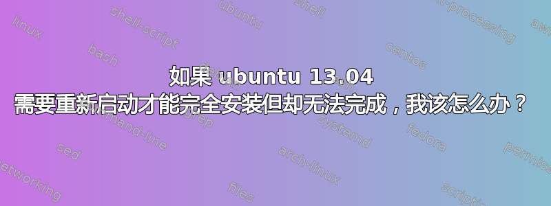 如果 ubuntu 13.04 需要重新启动才能完全安装但却无法完成，我该怎么办？