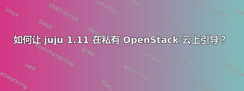 如何让 juju 1.11 在私有 OpenStack 云上引导？