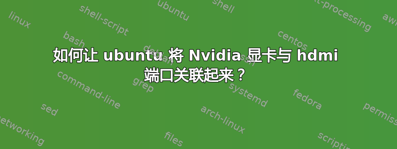 如何让 ubuntu 将 Nvidia 显卡与 hdmi 端口关联起来？