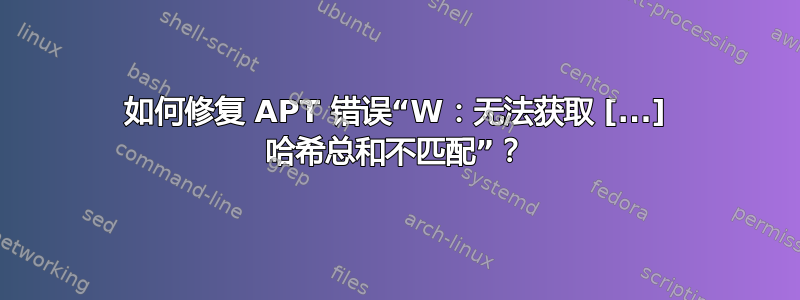 如何修复 APT 错误“W：无法获取 [...] 哈希总和不匹配”？